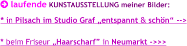  laufende KUNSTAUSSTELLUNG meiner Bilder:       * in Pilsach im Studio Graf „entspannt & schön“ -->    * beim Friseur „Haarscharf” in Neumarkt ->>>