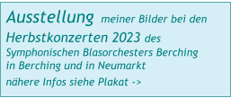 Ausstellung meiner Bilder bei den  Herbstkonzerten 2023 des Symphonischen Blasorchesters Berching in Berching und in Neumarkt nähere Infos siehe Plakat ->