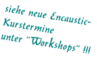 siehe neue Encaustic-Kurstermine unter “Workshops” !!!
